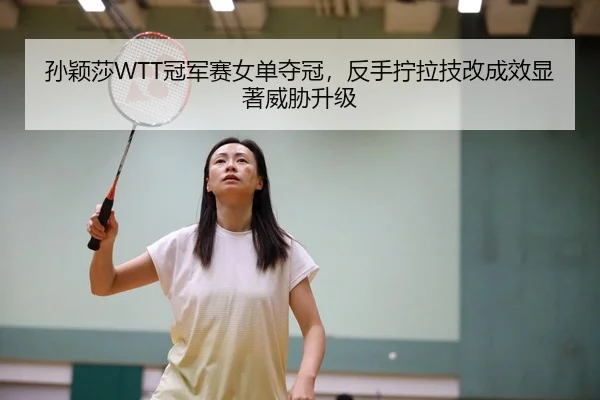 孙颖莎WTT冠军赛女单夺冠，反手拧拉技改成效显著威胁升级