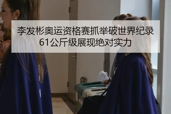 李发彬奥运资格赛抓举破世界纪录 61公斤级展现绝对实力