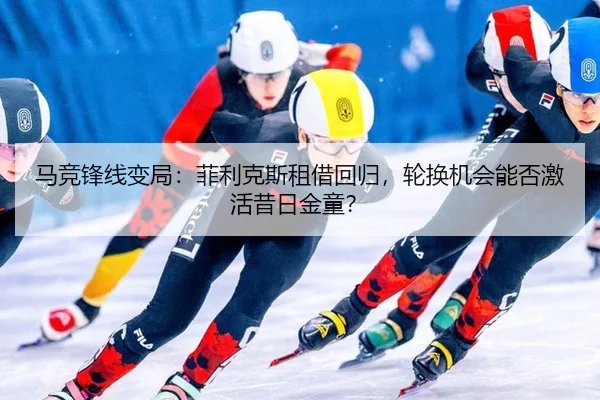马竞锋线变局：菲利克斯租借回归，轮换机会能否激活昔日金童？