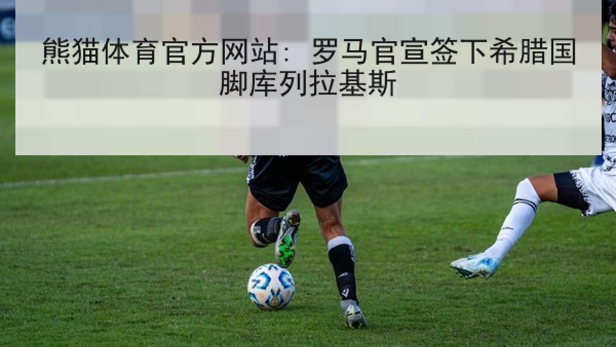 熊猫体育官方网站: 罗马官宣签下希腊国脚库列拉基斯