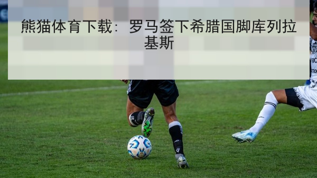 熊猫体育下载: 罗马签下希腊国脚库列拉基斯 熊猫体育下载: 罗马签下希腊国脚库列拉基斯