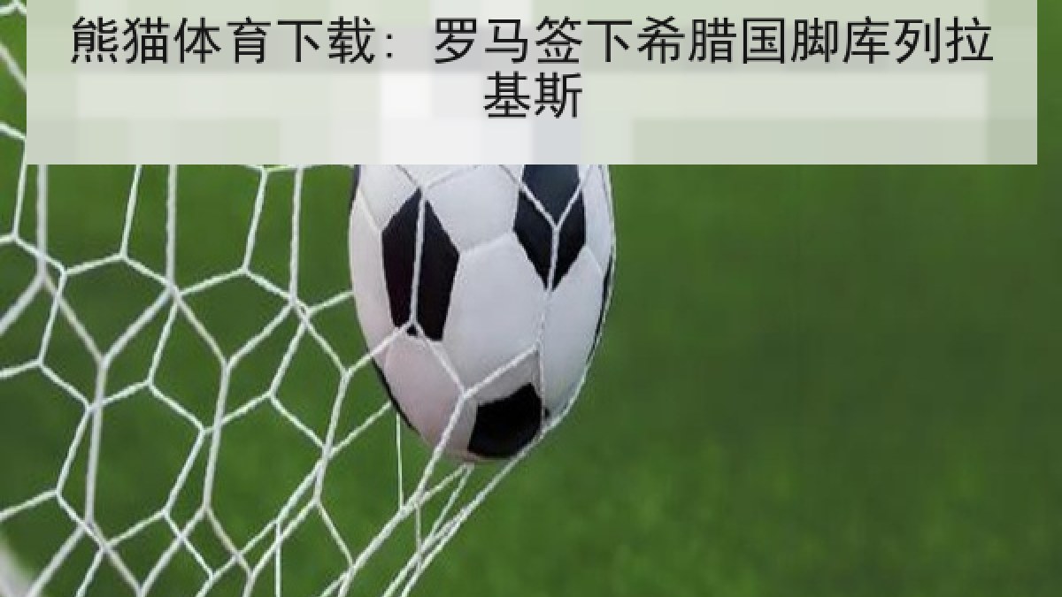 熊猫体育下载: 罗马签下希腊国脚库列拉基斯 熊猫体育下载: 罗马签下希腊国脚库列拉基斯
