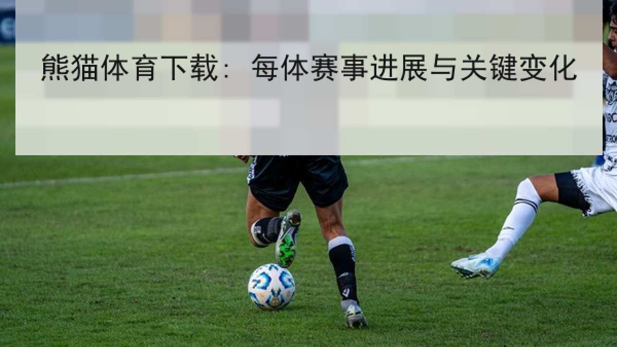 熊猫体育下载: 每体赛事进展与关键变化 熊猫体育下载: 每体赛事进展与关键变化