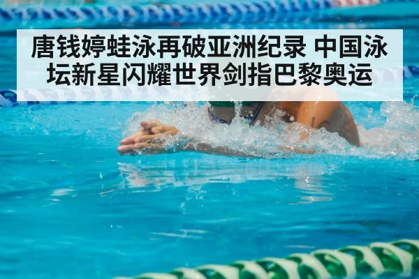唐钱婷蛙泳再破亚洲纪录 中国泳坛新星闪耀世界剑指巴黎奥运