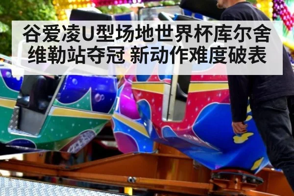谷爱凌U型场地世界杯库尔舍维勒站夺冠 新动作难度破表