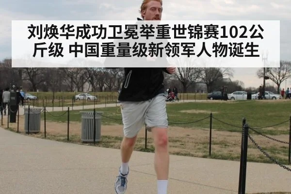 刘焕华成功卫冕举重世锦赛102公斤级 中国重量级新领军人物诞生