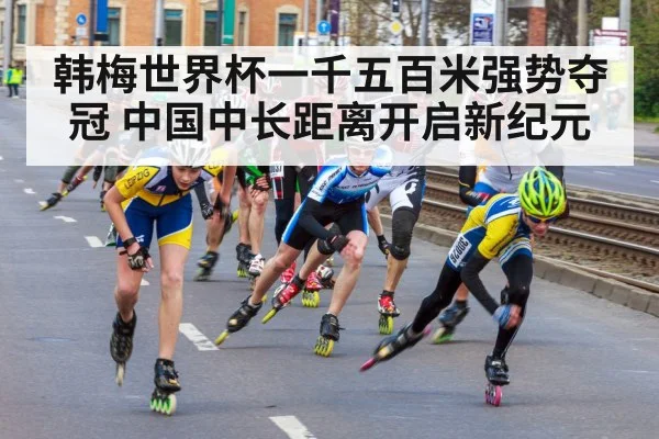 韩梅世界杯一千五百米强势夺冠 中国中长距离开启新纪元